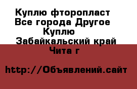 Куплю фторопласт - Все города Другое » Куплю   . Забайкальский край,Чита г.